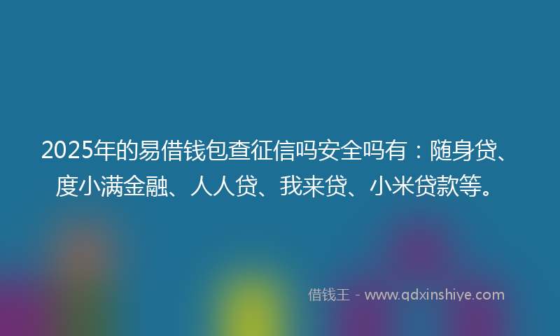 2025年的易借钱包查征信吗安全吗有：随身贷、度小满金融、人人贷、我来贷、小米贷款等。