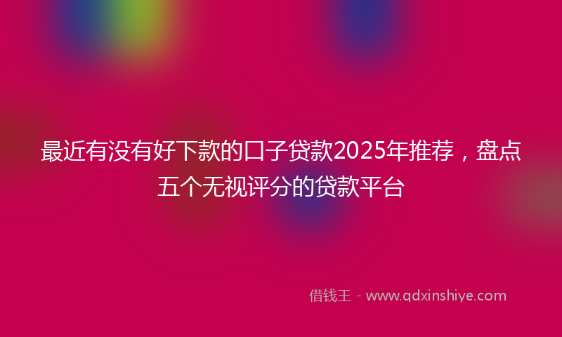最近有没有好下款的口子贷款2025年推荐，盘点五个无视评分的贷款平台