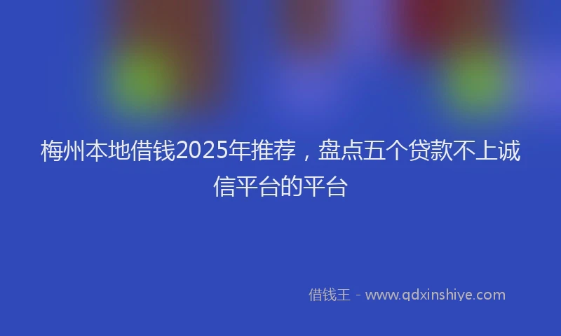 梅州本地借钱2025年推荐，盘点五个贷款不上诚信平台的平台