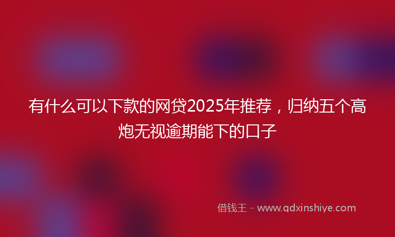 有什么可以下款的网贷2025年推荐，归纳五个高炮无视逾期能下的口子