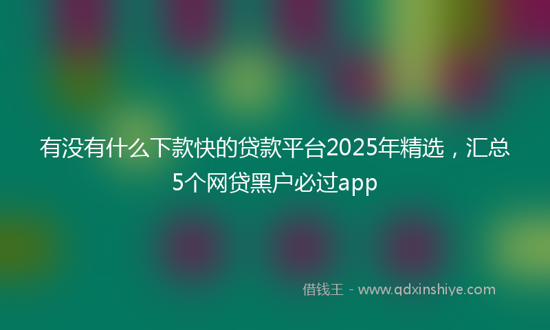有没有什么下款快的贷款平台2025年精选，汇总5个网贷黑户必过app