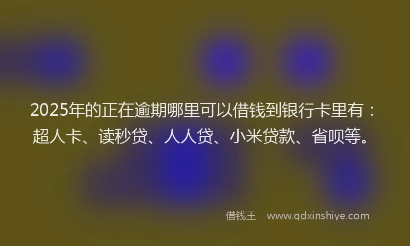 2025年的正在逾期哪里可以借钱到银行卡里有：超人卡、读秒贷、人人贷、小米贷款、省呗等。