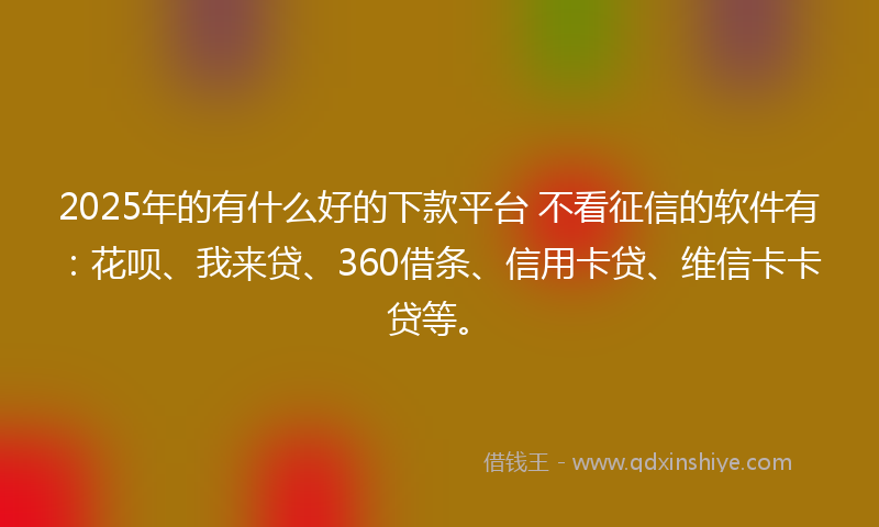 2025年的有什么好的下款平台 不看征信的软件有：花呗、我来贷、360借条、信用卡贷、维信卡卡贷等。