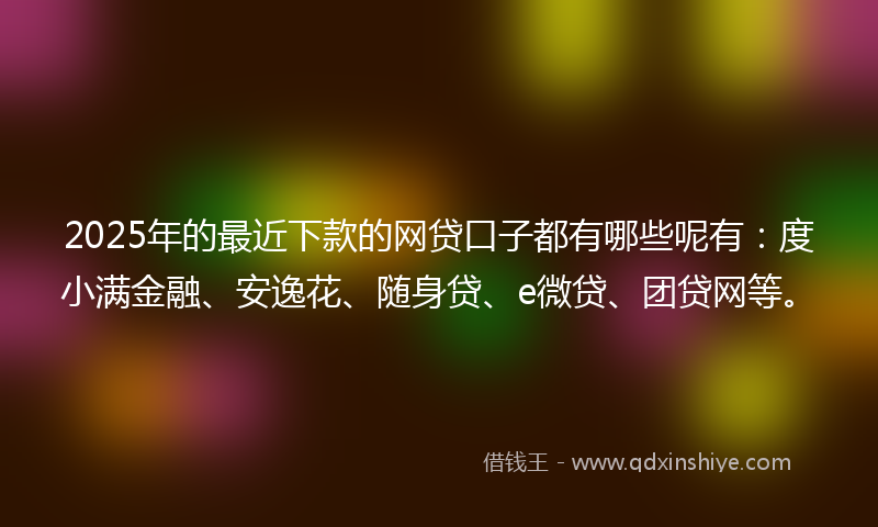 2025年的最近下款的网贷口子都有哪些呢有：度小满金融、安逸花、随身贷、e微贷、团贷网等。