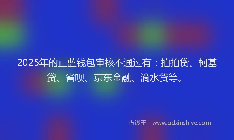 2025年的正蓝钱包审核不通过有：拍拍贷、柯基贷、省呗、京东金融、滴水贷等。