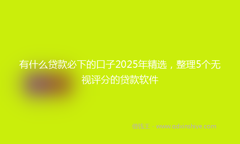 有什么贷款必下的口子2025年精选，整理5个无视评分的贷款软件