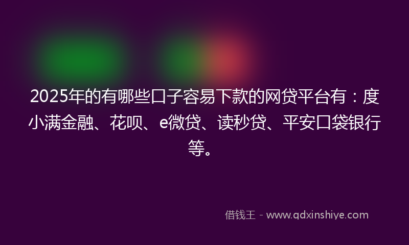 2025年的有哪些口子容易下款的网贷平台有：度小满金融、花呗、e微贷、读秒贷、平安口袋银行等。