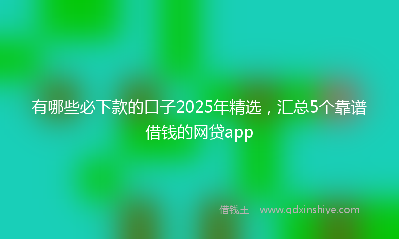 有哪些必下款的口子2025年精选，汇总5个靠谱借钱的网贷app