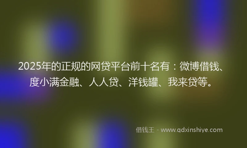 2025年的正规的网贷平台前十名有：微博借钱、度小满金融、人人贷、洋钱罐、我来贷等。