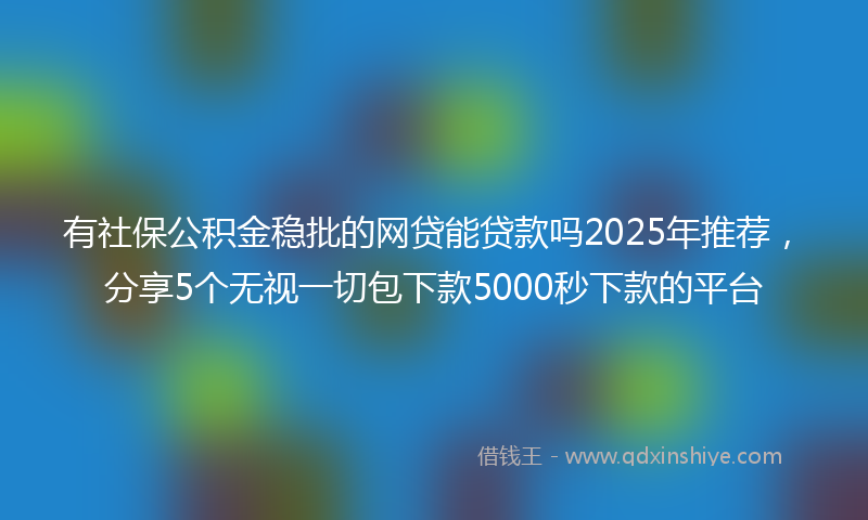 有社保公积金稳批的网贷能贷款吗2025年推荐，分享5个无视一切包下款5000秒下款的平台