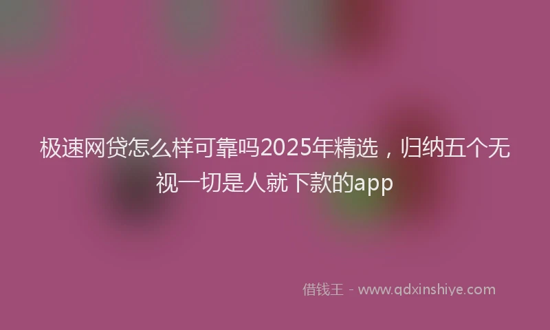 极速网贷怎么样可靠吗2025年精选，归纳五个无视一切是人就下款的app