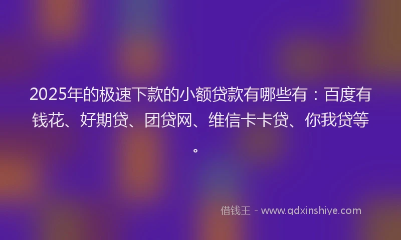 2025年的极速下款的小额贷款有哪些有：百度有钱花、好期贷、团贷网、维信卡卡贷、你我贷等。