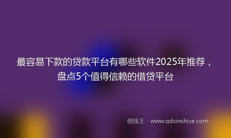 最容易下款的贷款平台有哪些软件2025年推荐，盘点5个值得信赖的借贷平台