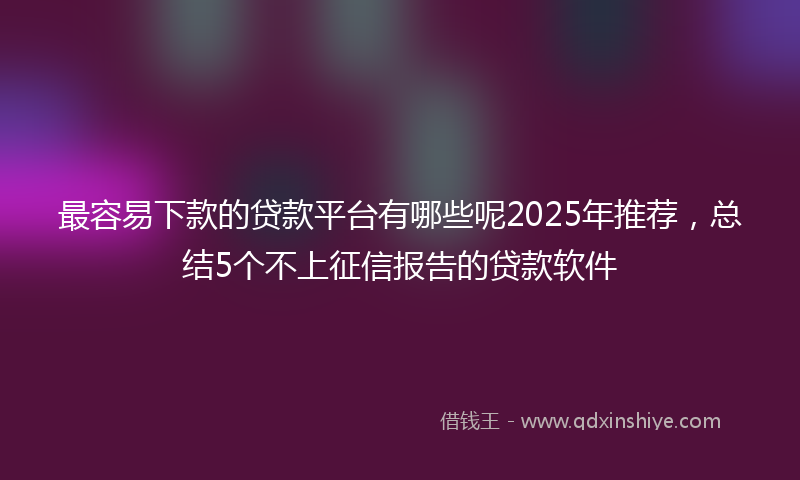 最容易下款的贷款平台有哪些呢2025年推荐，总结5个不上征信报告的贷款软件