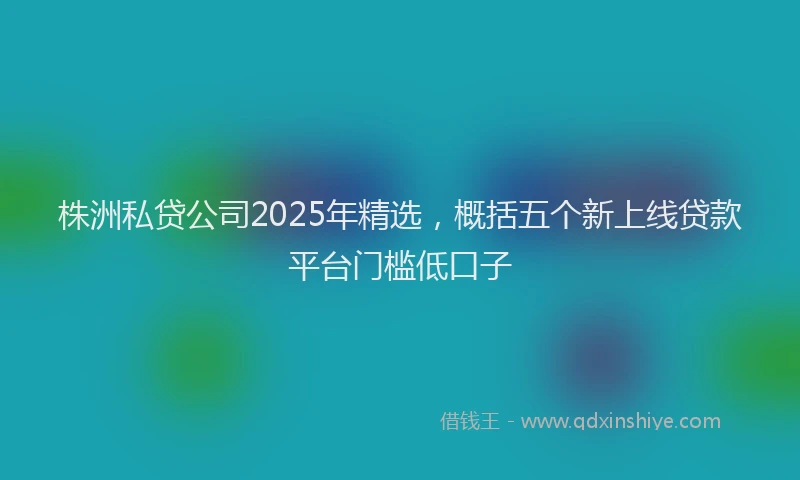 株洲私贷公司2025年精选，概括五个新上线贷款平台门槛低口子