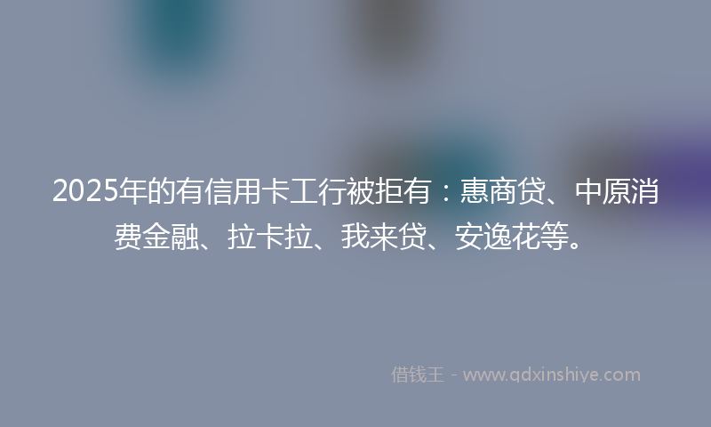 2025年的有信用卡工行被拒有：惠商贷、中原消费金融、拉卡拉、我来贷、安逸花等。