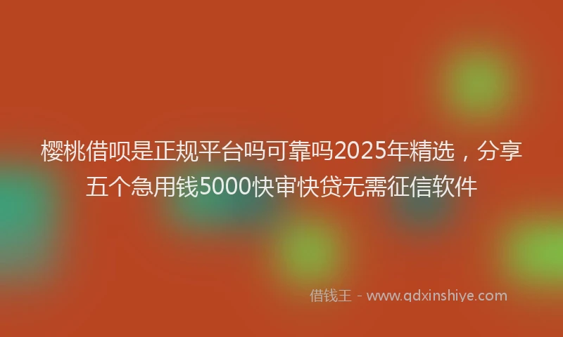 樱桃借呗是正规平台吗可靠吗2025年精选，分享五个急用钱5000快审快贷无需征信软件