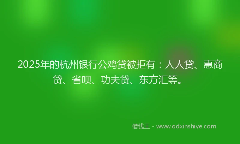 2025年的杭州银行公鸡贷被拒有：人人贷、惠商贷、省呗、功夫贷、东方汇等。
