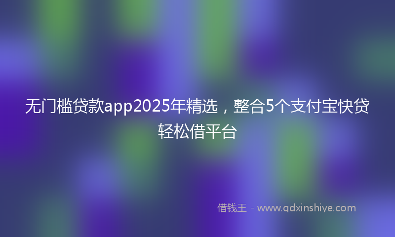 无门槛贷款app2025年精选，整合5个支付宝快贷轻松借平台