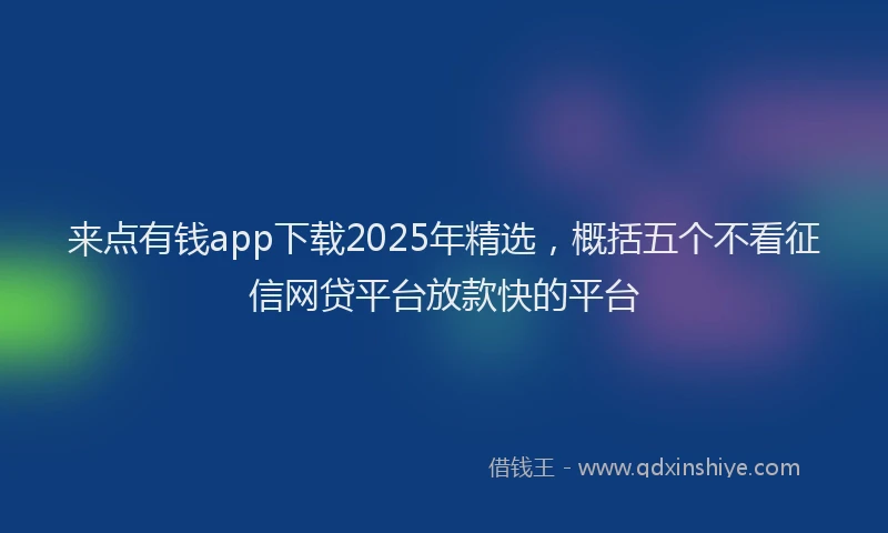 来点有钱app下载2025年精选，概括五个不看征信网贷平台放款快的平台