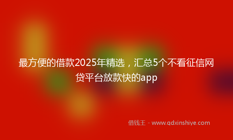 最方便的借款2025年精选，汇总5个不看征信网贷平台放款快的app