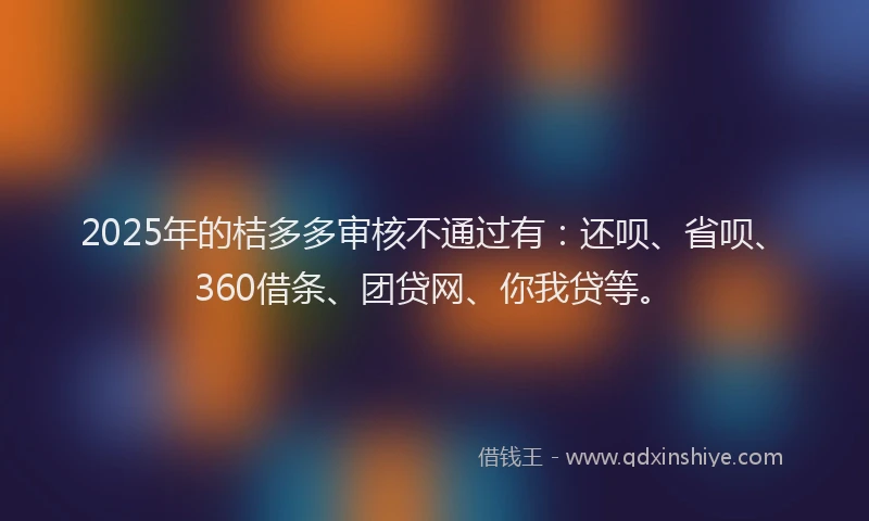 2025年的桔多多审核不通过有：还呗、省呗、360借条、团贷网、你我贷等。
