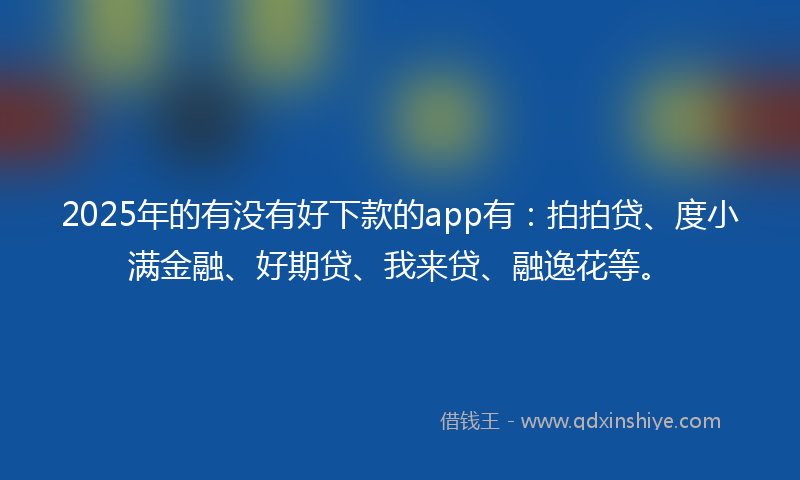 2025年的有没有好下款的app有：拍拍贷、度小满金融、好期贷、我来贷、融逸花等。