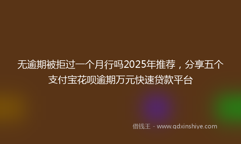 无逾期被拒过一个月行吗2025年推荐，分享五个支付宝花呗逾期万元快速贷款平台