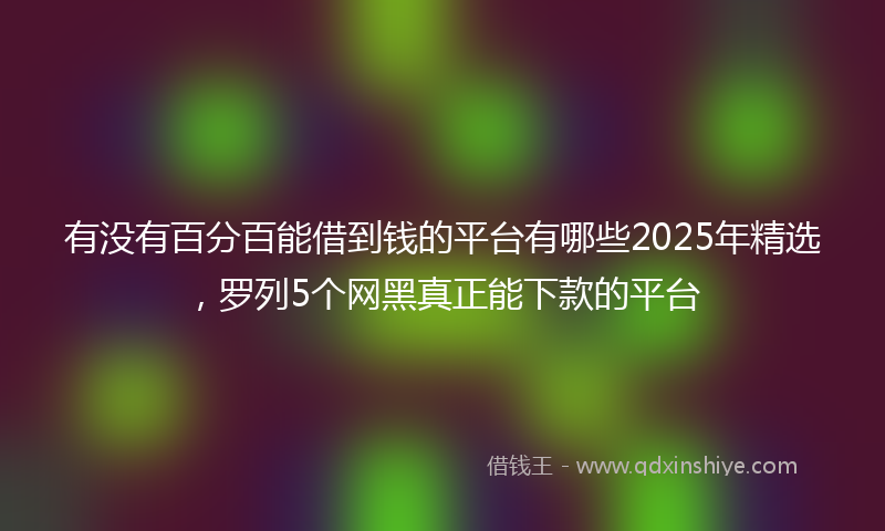 有没有百分百能借到钱的平台有哪些2025年精选，罗列5个网黑真正能下款的平台