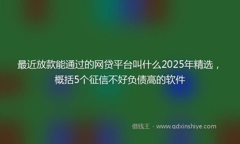 最近放款能通过的网贷平台叫什么2025年精选，概括5个征信不好负债高的软件