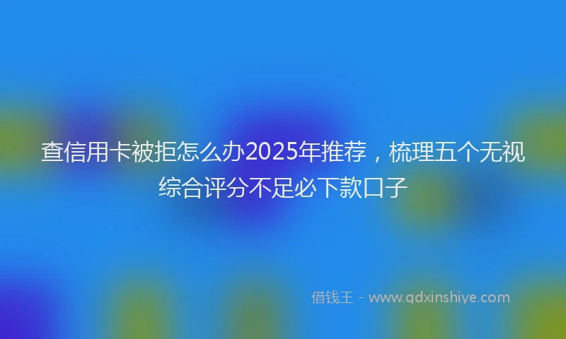 查信用卡被拒怎么办2025年推荐，梳理五个无视综合评分不足必下款口子