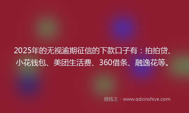2025年的无视逾期征信的下款口子有：拍拍贷、小花钱包、美团生活费、360借条、融逸花等。