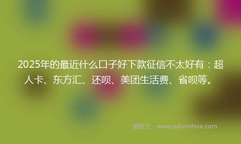 2025年的最近什么口子好下款征信不太好有：超人卡、东方汇、还呗、美团生活费、省呗等。