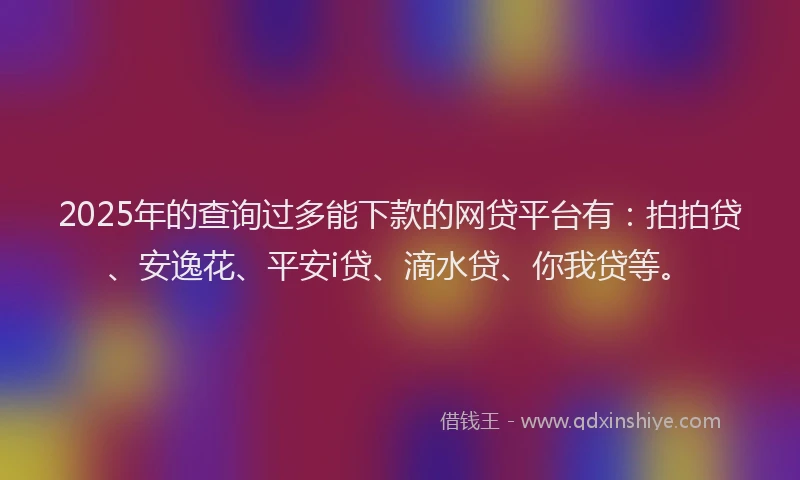 2025年的查询过多能下款的网贷平台有：拍拍贷、安逸花、平安i贷、滴水贷、你我贷等。