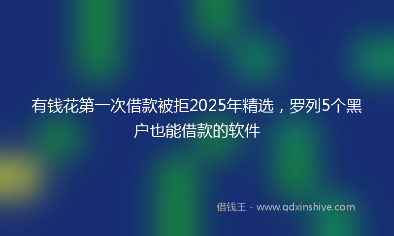 有钱花第一次借款被拒2025年精选，罗列5个黑户也能借款的软件