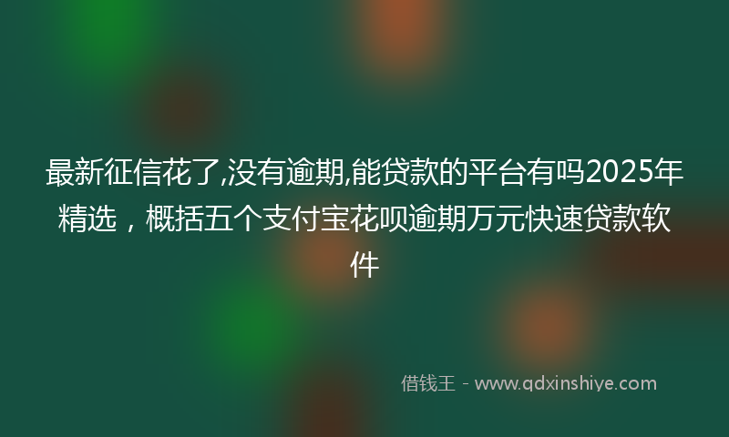 最新征信花了,没有逾期,能贷款的平台有吗2025年精选，概括五个支付宝花呗逾期万元快速贷款软件