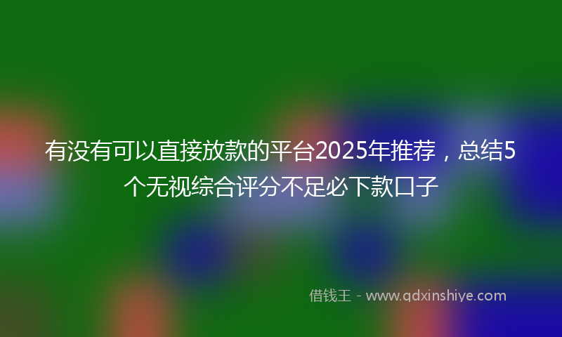 有没有可以直接放款的平台2025年推荐，总结5个无视综合评分不足必下款口子