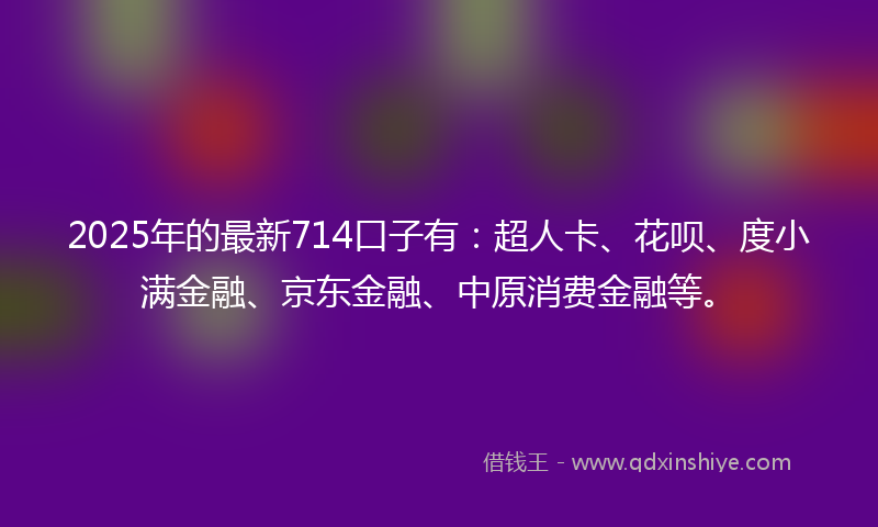 2025年的最新714口子有：超人卡、花呗、度小满金融、京东金融、中原消费金融等。