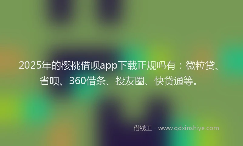 2025年的樱桃借呗app下载正规吗有：微粒贷、省呗、360借条、投友圈、快贷通等。