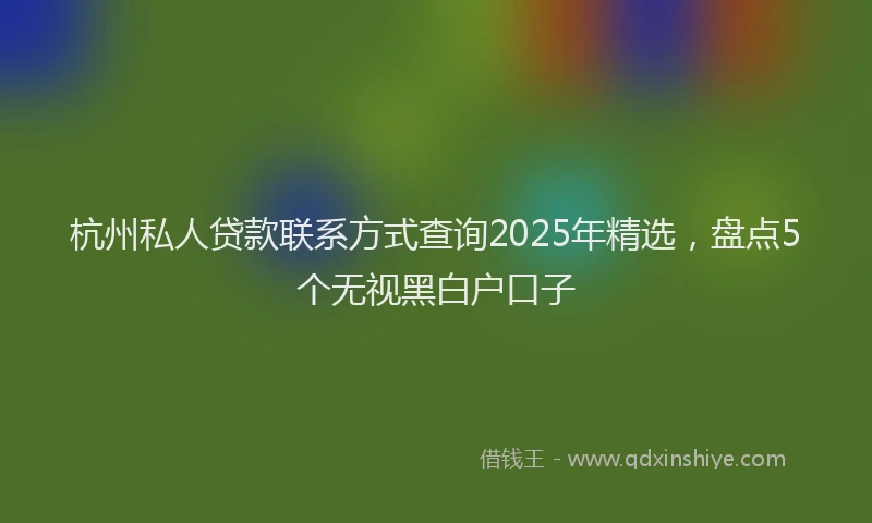 杭州私人贷款联系方式查询2025年精选，盘点5个无视黑白户口子