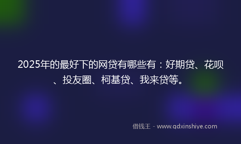2025年的最好下的网贷有哪些有：好期贷、花呗、投友圈、柯基贷、我来贷等。