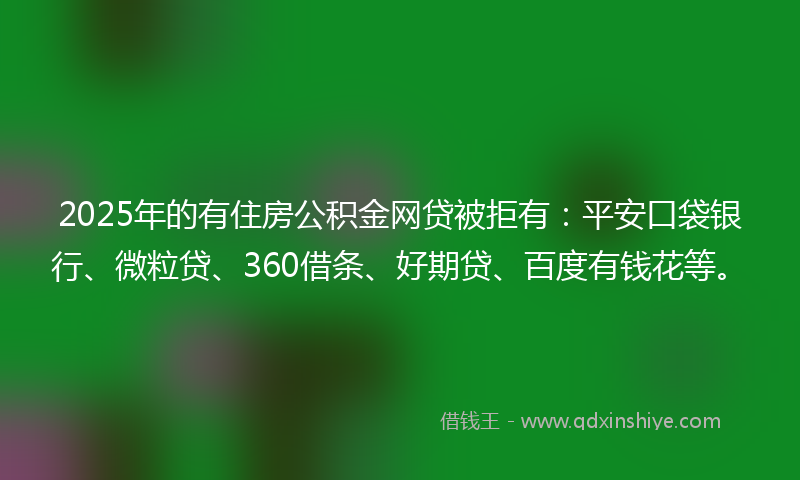 2025年的有住房公积金网贷被拒有：平安口袋银行、微粒贷、360借条、好期贷、百度有钱花等。