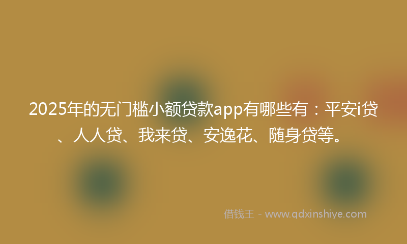 2025年的无门槛小额贷款app有哪些有：平安i贷、人人贷、我来贷、安逸花、随身贷等。