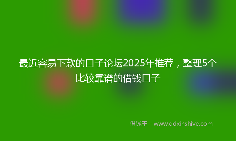 最近容易下款的口子论坛2025年推荐，整理5个比较靠谱的借钱口子