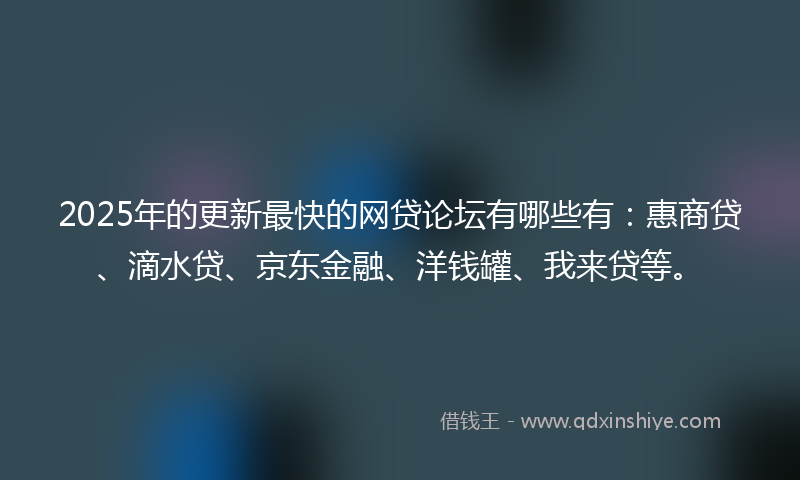 2025年的更新最快的网贷论坛有哪些有：惠商贷、滴水贷、京东金融、洋钱罐、我来贷等。