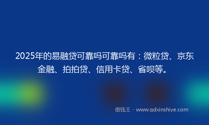 2025年的易融贷可靠吗可靠吗有：微粒贷、京东金融、拍拍贷、信用卡贷、省呗等。