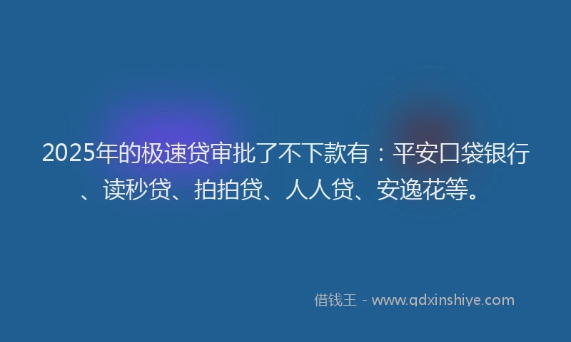 2025年的极速贷审批了不下款有：平安口袋银行、读秒贷、拍拍贷、人人贷、安逸花等。