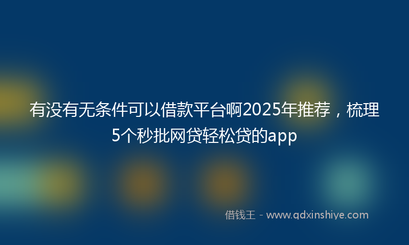 有没有无条件可以借款平台啊2025年推荐，梳理5个秒批网贷轻松贷的app