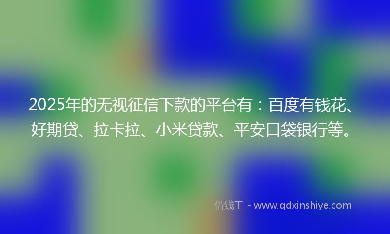 2025年的无视征信下款的平台有：百度有钱花、好期贷、拉卡拉、小米贷款、平安口袋银行等。