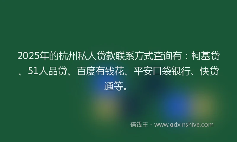 2025年的杭州私人贷款联系方式查询有：柯基贷、51人品贷、百度有钱花、平安口袋银行、快贷通等。